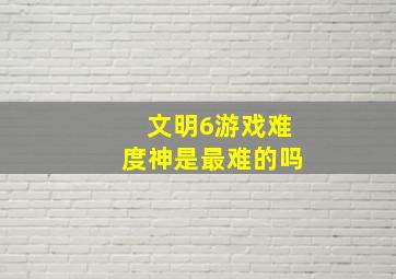 文明6游戏难度神是最难的吗