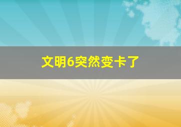 文明6突然变卡了