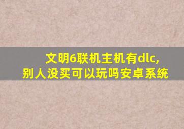 文明6联机主机有dlc,别人没买可以玩吗安卓系统