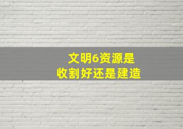 文明6资源是收割好还是建造