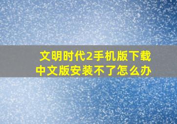 文明时代2手机版下载中文版安装不了怎么办