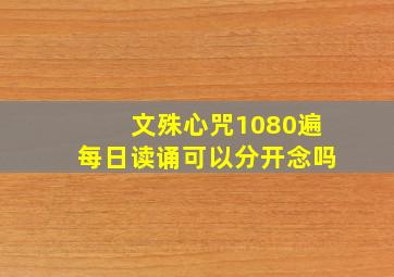 文殊心咒1080遍每日读诵可以分开念吗