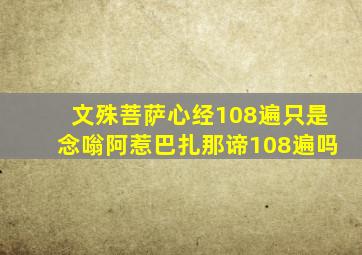 文殊菩萨心经108遍只是念嗡阿惹巴扎那谛108遍吗