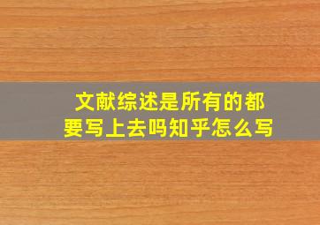 文献综述是所有的都要写上去吗知乎怎么写