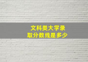 文科类大学录取分数线是多少