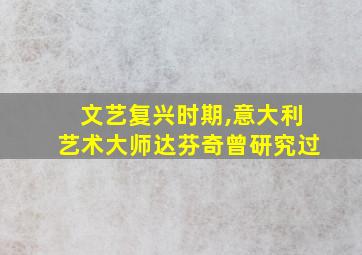 文艺复兴时期,意大利艺术大师达芬奇曾研究过