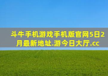 斗牛手机游戏手机版官网5日2月最新地址.游今日大厅.cc