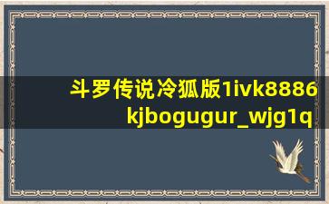 斗罗传说冷狐版1ivk8886kjbogugur_wjg1q