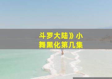 斗罗大陆》小舞黑化第几集