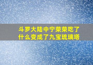 斗罗大陆中宁荣荣吃了什么变成了九宝琉璃塔