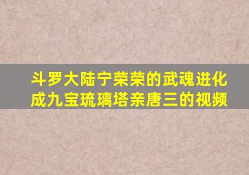 斗罗大陆宁荣荣的武魂进化成九宝琉璃塔亲唐三的视频