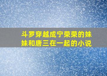 斗罗穿越成宁荣荣的妹妹和唐三在一起的小说