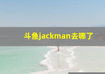 斗鱼jackman去哪了