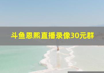 斗鱼恩熙直播录像30元群