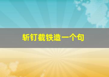 斩钉截铁造一个句