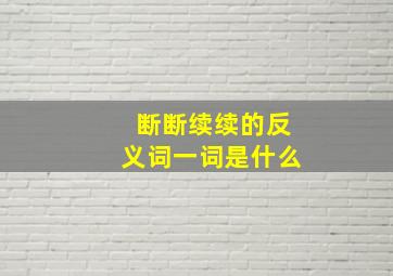 断断续续的反义词一词是什么