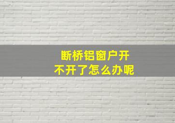 断桥铝窗户开不开了怎么办呢