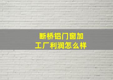 断桥铝门窗加工厂利润怎么样