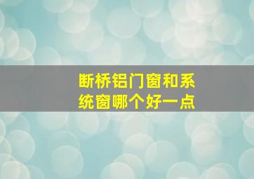 断桥铝门窗和系统窗哪个好一点