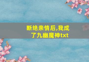 断绝亲情后,我成了九幽魔神txt