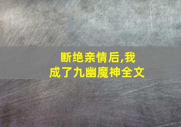 断绝亲情后,我成了九幽魔神全文