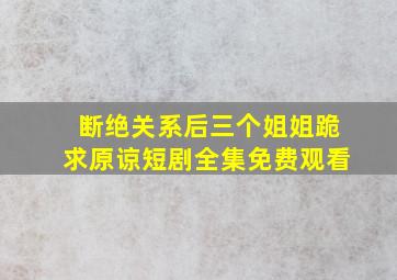 断绝关系后三个姐姐跪求原谅短剧全集免费观看