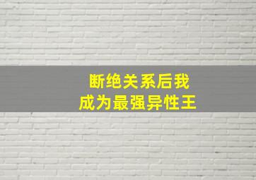 断绝关系后我成为最强异性王