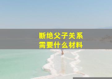 断绝父子关系需要什么材料