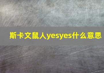 斯卡文鼠人yesyes什么意思