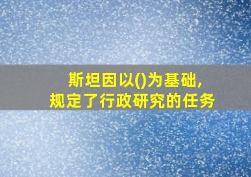 斯坦因以()为基础,规定了行政研究的任务