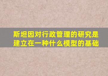 斯坦因对行政管理的研究是建立在一种什么模型的基础