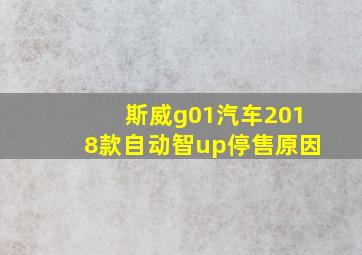 斯威g01汽车2018款自动智up停售原因