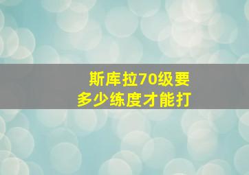 斯库拉70级要多少练度才能打