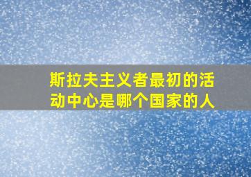 斯拉夫主义者最初的活动中心是哪个国家的人