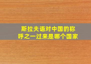 斯拉夫语对中国的称呼之一过来是哪个国家