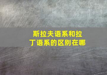 斯拉夫语系和拉丁语系的区别在哪