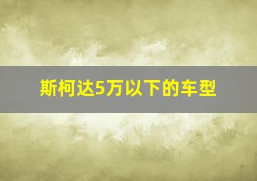 斯柯达5万以下的车型