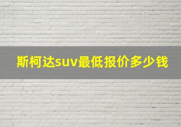 斯柯达suv最低报价多少钱