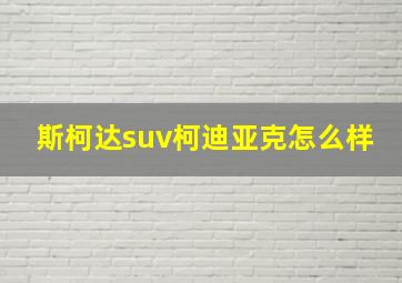 斯柯达suv柯迪亚克怎么样