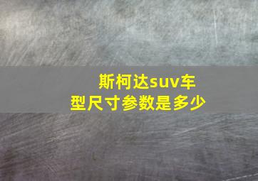 斯柯达suv车型尺寸参数是多少