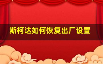 斯柯达如何恢复出厂设置