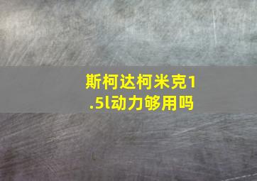 斯柯达柯米克1.5l动力够用吗