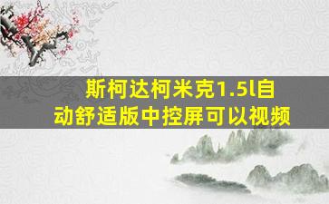 斯柯达柯米克1.5l自动舒适版中控屏可以视频