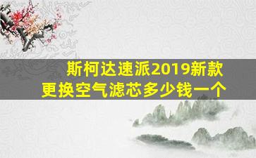 斯柯达速派2019新款更换空气滤芯多少钱一个