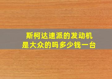 斯柯达速派的发动机是大众的吗多少钱一台