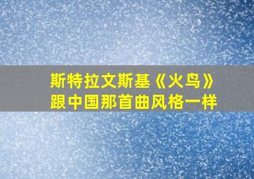 斯特拉文斯基《火鸟》跟中国那首曲风格一样