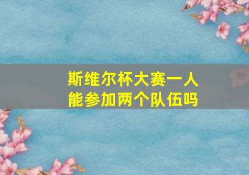 斯维尔杯大赛一人能参加两个队伍吗