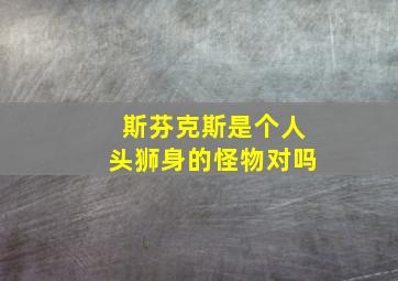 斯芬克斯是个人头狮身的怪物对吗