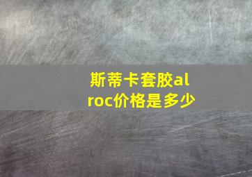 斯蒂卡套胶alroc价格是多少