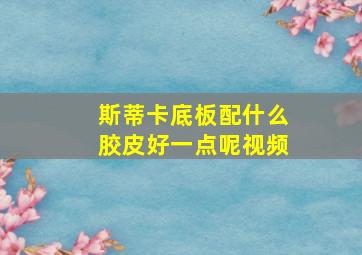 斯蒂卡底板配什么胶皮好一点呢视频